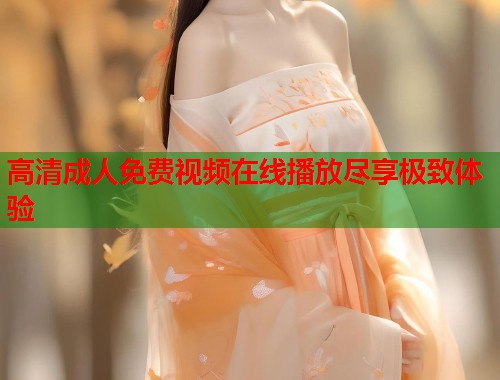 高清成人免费视频在线播放尽享极致体验