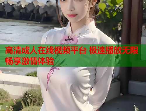 高清成人在线视频平台 极速播放无限畅享激情体验