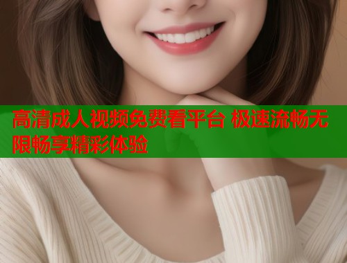 高清成人视频免费看平台 极速流畅无限畅享精彩体验