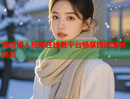 高清成人视频在线看平台畅享极速流畅体验