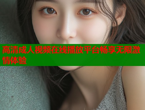 高清成人视频在线播放平台畅享无限激情体验