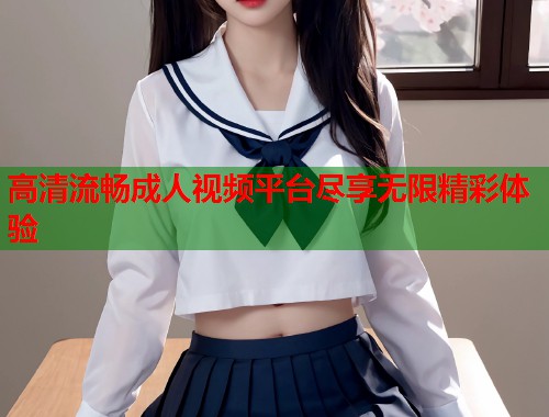 高清流畅成人视频平台尽享无限精彩体验