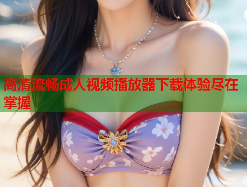 高清流畅成人视频播放器下载体验尽在掌握