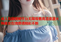 成人岛国视频平台无限观看高清资源火辣美女在线撩诱精彩不断