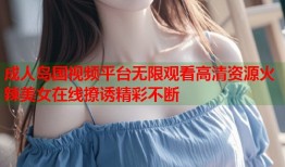 成人岛国视频平台无限观看高清资源火辣美女在线撩诱精彩不断