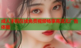成人手机在线免费视频畅享高清无广告体验