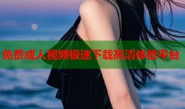 免费成人视频极速下载高清体验平台