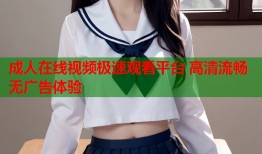 成人在线视频极速观看平台 高清流畅无广告体验