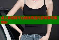 成人展视频平台精选高清内容畅享无限精彩