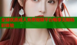 全球优质成人免费视频平台畅享无限精彩体验