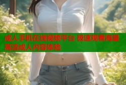成人手机在线视频平台 极速观看海量高清成人内容体验
