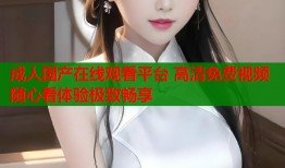 成人国产在线观看平台 高清免费视频随心看体验极致畅享