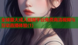 全球最大成人视频平台免费高清视频与互动直播体验(1)