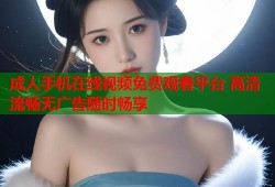 成人手机在线视频免费观看平台 高清流畅无广告随时畅享