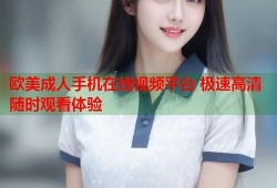 欧美成人手机在线视频平台 极速高清随时观看体验
