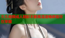 久久视频成人精彩不断高清流畅体验尽在掌握