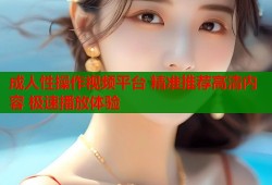 成人性操作视频平台 精准推荐高清内容 极速播放体验