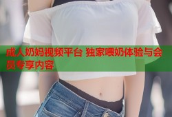 成人奶妈视频平台 独家喂奶体验与会员专享内容