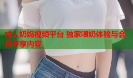 成人奶妈视频平台 独家喂奶体验与会员专享内容