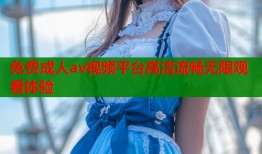 免费成人av视频平台高清流畅无限观看体验