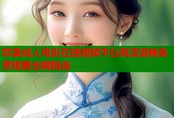 欧美成人电影在线视频平台高清流畅免费观看全网精选