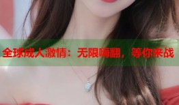 全球成人激情：无限嗨翻，等你来战