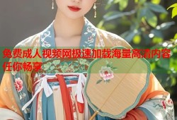 免费成人视频网极速加载海量高清内容任你畅享