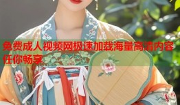 免费成人视频网极速加载海量高清内容任你畅享