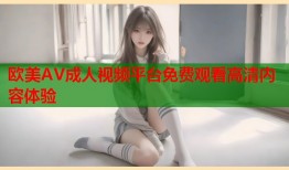欧美AV成人视频平台免费观看高清内容体验