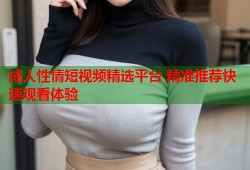 成人性情短视频精选平台 精准推荐快速观看体验