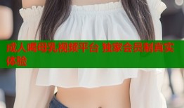 成人喝母乳视频平台 独家会员制真实体验