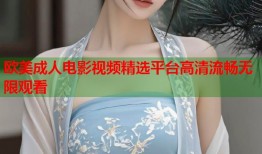 欧美成人电影视频精选平台高清流畅无限观看