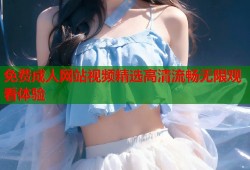 免费成人网站视频精选高清流畅无限观看体验