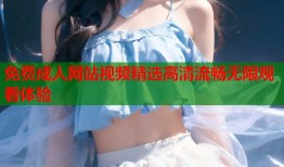 免费成人网站视频精选高清流畅无限观看体验