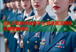 成人手机免费视频平台 极速高清畅享无限观看体验