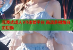沉浸式成人VR体验平台 高清多视角自由切换