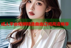 成人平台视频精选自由订阅高清畅享