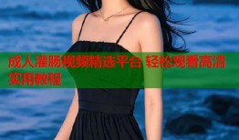 成人灌肠视频精选平台 轻松观看高清实用教程