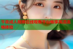 午夜成人视频在线观看平台畅享高清流畅体验