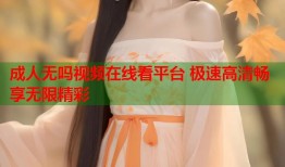 成人无吗视频在线看平台 极速高清畅享无限精彩