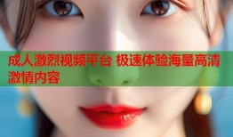成人激烈视频平台 极速体验海量高清激情内容