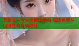 欧美成人性生活视频平台 高清免费在线播放与互动体验
