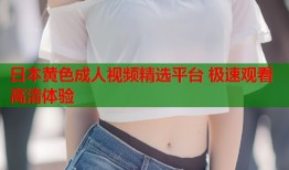 日本黄色成人视频精选平台 极速观看高清体验