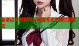 免费成人视频平台高清流畅无限观看体验