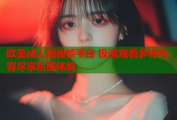 欧美成人短视频平台 极速观看多样内容尽享私密体验