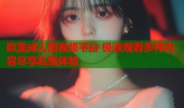 欧美成人短视频平台 极速观看多样内容尽享私密体验