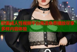 欧美成人性视频平台高清免费播放尽享多样内容体验