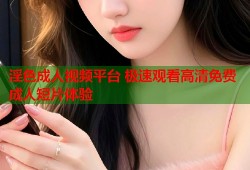 淫色成人视频平台 极速观看高清免费成人短片体验