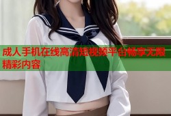 成人手机在线高清短视频平台畅享无限精彩内容