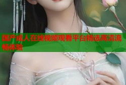 国产成人在线视频观看平台精选高清流畅体验